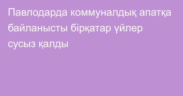 Павлодарда коммуналдық апатқа байланысты бірқатар үйлер сусыз қалды