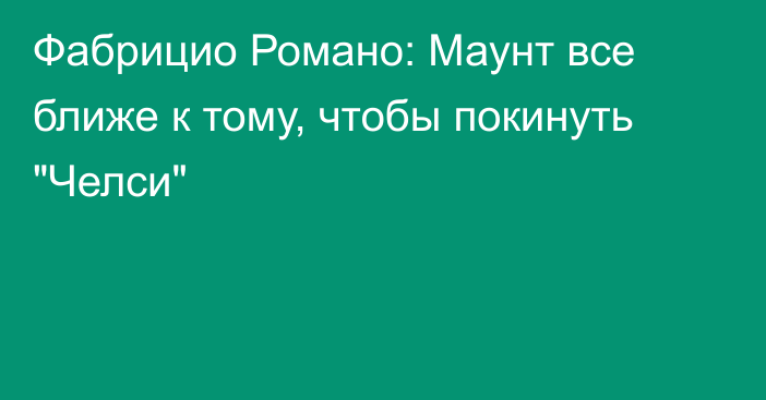 Фабрицио Романо: Маунт все ближе к тому, чтобы покинуть 