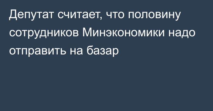 Депутат считает, что половину сотрудников Минэкономики надо отправить на базар