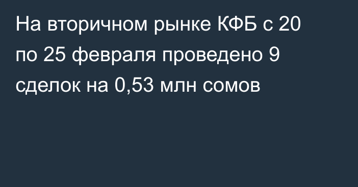 На вторичном рынке КФБ с 20 по 25 февраля проведено 9 сделок на 0,53 млн сомов