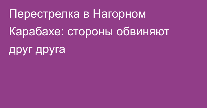 Перестрелка в Нагорном Карабахе: стороны обвиняют друг друга