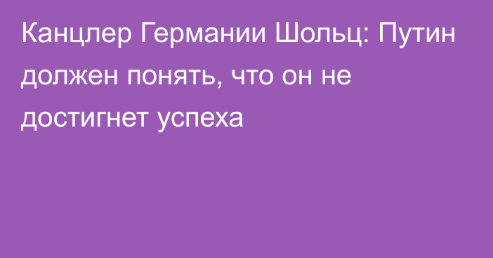 Канцлер Германии Шольц: Путин должен понять, что он не достигнет успеха