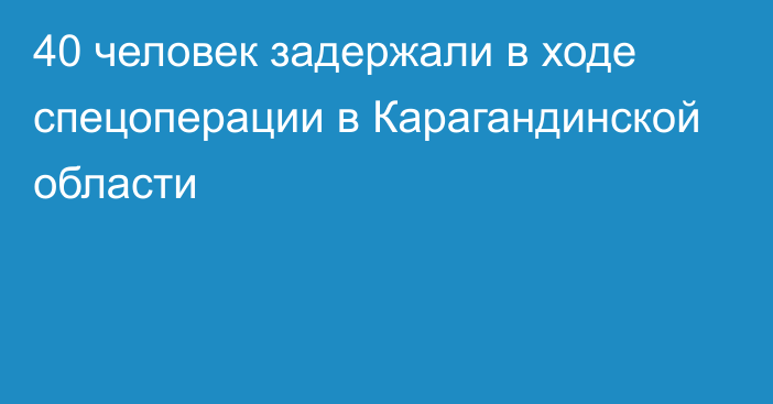 40 человек задержали в ходе спецоперации в Карагандинской области