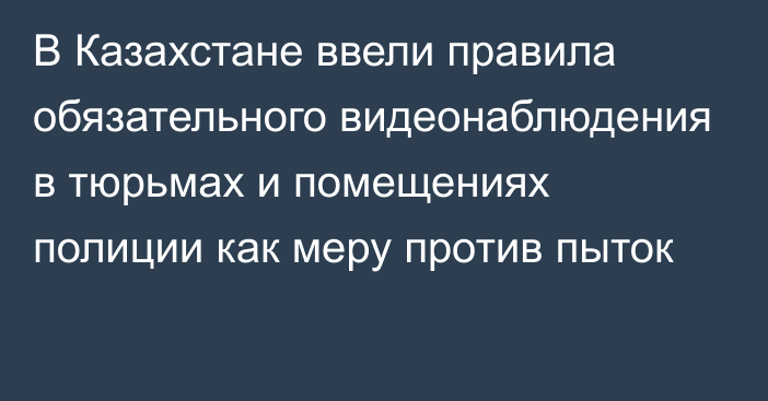 В Казахстане ввели правила обязательного видеонаблюдения в тюрьмах и помещениях полиции как меру против пыток