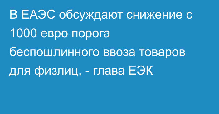 В ЕАЭС обсуждают снижение с 1000 евро порога беспошлинного ввоза товаров для физлиц, - глава ЕЭК