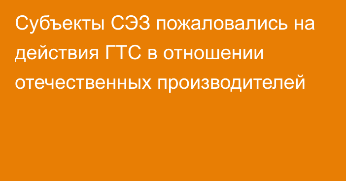 Субъекты СЭЗ пожаловались на действия ГТС в отношении отечественных производителей