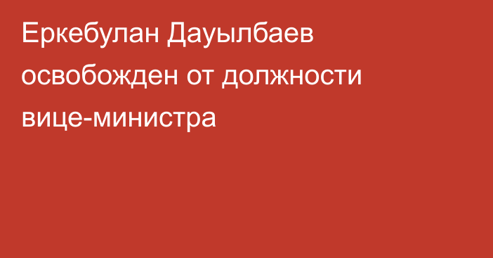 Еркебулан Дауылбаев освобожден от должности вице-министра