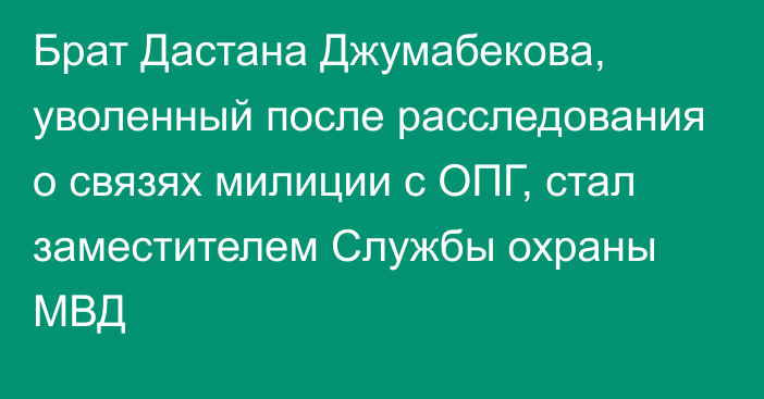 Брат Дастана Джумабекова, уволенный после расследования о связях милиции с ОПГ, стал заместителем Службы охраны МВД