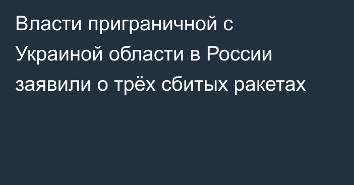 Власти приграничной с Украиной области в России заявили о трёх сбитых ракетах