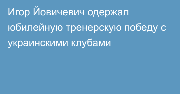 Игор Йовичевич одержал юбилейную тренерскую победу с украинскими клубами