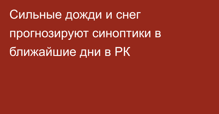 Сильные дожди и снег прогнозируют синоптики в ближайшие дни в РК