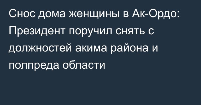 Снос дома женщины в Ак-Ордо: Президент поручил снять с должностей акима района и полпреда области