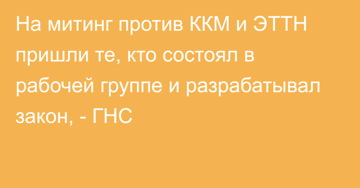 На митинг против ККМ и ЭТТН пришли те, кто состоял в рабочей группе и разрабатывал закон, - ГНС