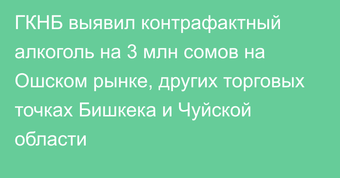 ГКНБ выявил контрафактный алкоголь на 3 млн сомов на Ошском рынке, других торговых точках Бишкека и Чуйской области