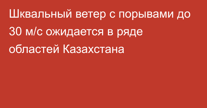 Шквальный ветер с порывами до 30 м/с ожидается в ряде областей Казахстана