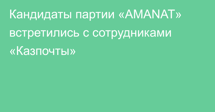 Кандидаты партии «AMANAT» встретились с сотрудниками «Казпочты»