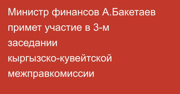 Министр финансов А.Бакетаев примет участие в 3-м заседании кыргызско-кувейтской межправкомиссии