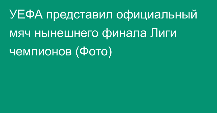 УЕФА представил официальный мяч нынешнего финала Лиги чемпионов (Фото)