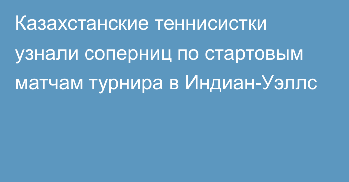 Казахстанские теннисистки узнали соперниц по стартовым матчам турнира в Индиан-Уэллс