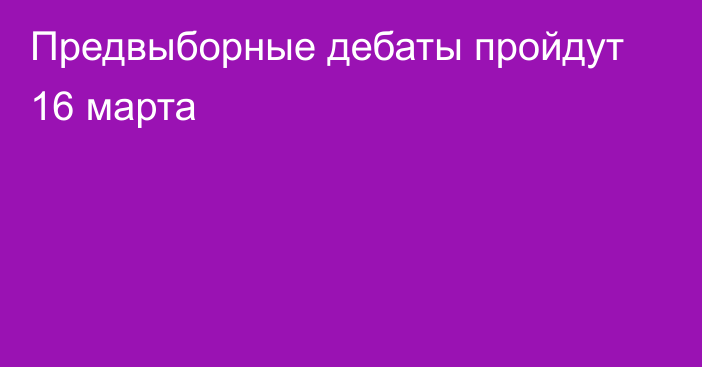 Предвыборные дебаты пройдут 16 марта