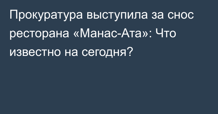 Прокуратура выступила за снос ресторана «Манас-Ата»: Что известно на сегодня?