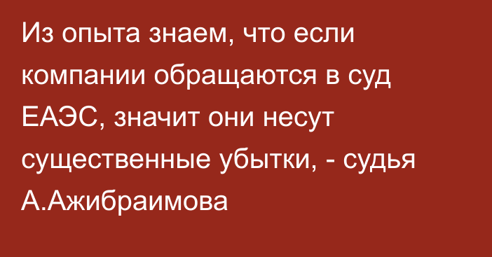 Из опыта знаем, что если компании обращаются в суд ЕАЭС, значит они несут существенные убытки, - судья А.Ажибраимова