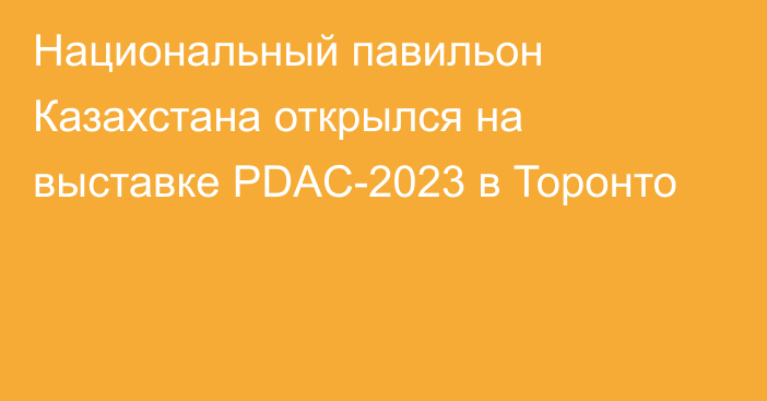 Национальный павильон Казахстана открылся на выставке PDAC-2023 в Торонто