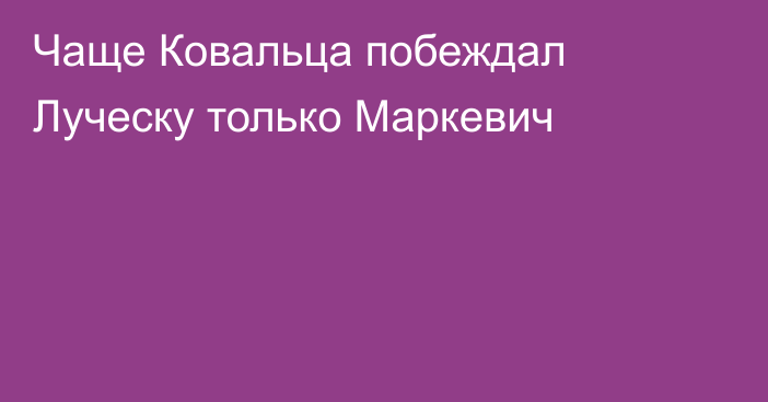 Чаще Ковальца побеждал Луческу только Маркевич