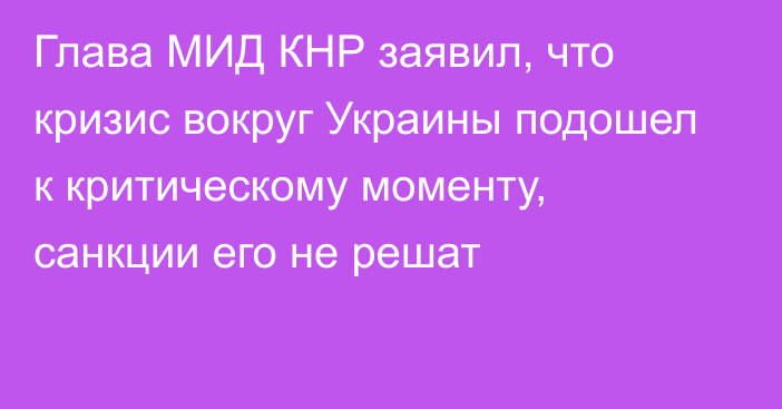 Глава МИД КНР заявил, что кризис вокруг Украины подошел к критическому моменту, санкции его не решат