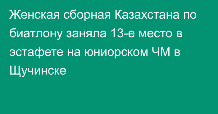 Женская сборная Казахстана по биатлону заняла 13-е место в эстафете на юниорском ЧМ в Щучинске