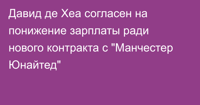 Давид де Хеа согласен на понижение зарплаты ради нового контракта с 