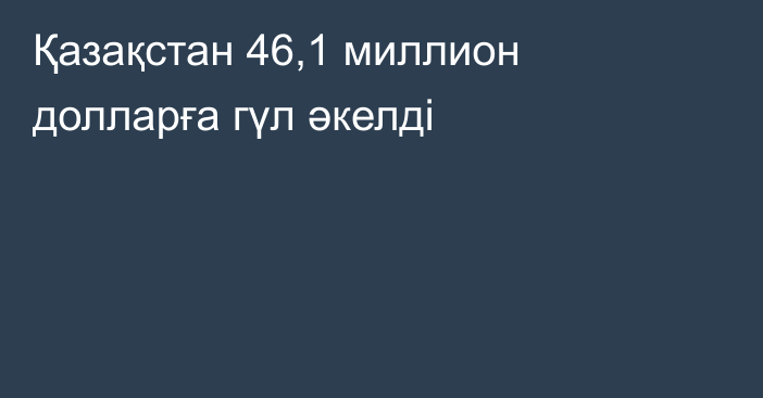 Қазақстан 46,1 миллион долларға гүл әкелді