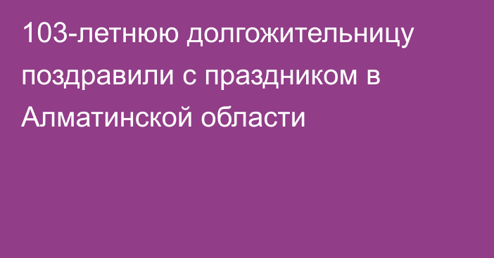 103-летнюю долгожительницу поздравили с праздником в Алматинской области