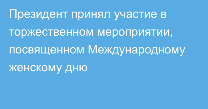 Президент принял участие в торжественном мероприятии, посвященном Международному женскому дню