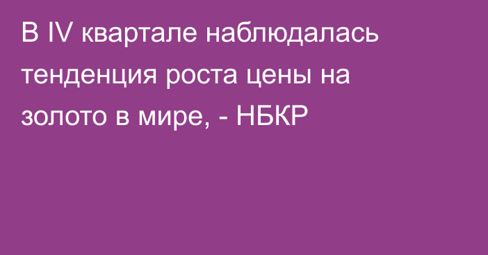 В IV квартале наблюдалась тенденция роста цены на золото в мире, - НБКР