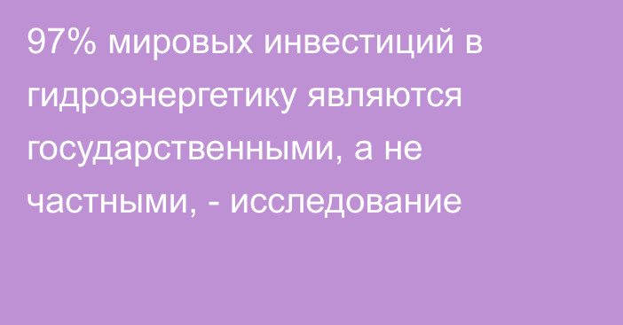 97% мировых инвестиций в гидроэнергетику являются государственными, а не частными, - исследование