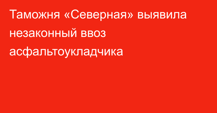 Таможня «Северная» выявила незаконный ввоз асфальтоукладчика