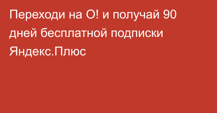 Переходи на О! и получай 90 дней бесплатной подписки Яндекс.Плюс