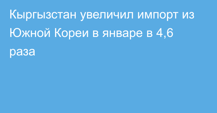 Кыргызстан увеличил импорт из Южной Кореи в январе в 4,6 раза