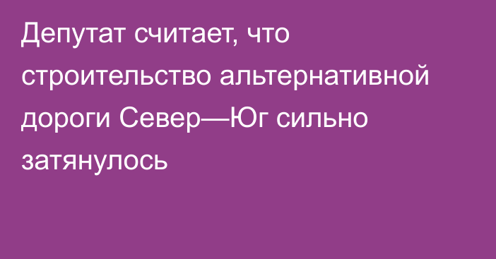 Депутат считает, что строительство альтернативной дороги Север—Юг сильно затянулось