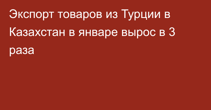 Экспорт товаров из Турции в Казахстан в январе вырос в 3 раза