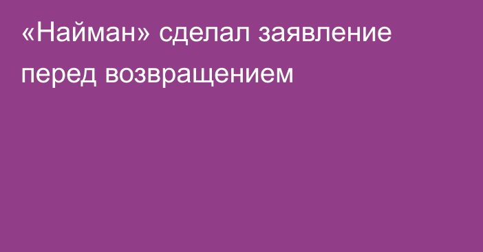 «Найман» сделал заявление перед возвращением