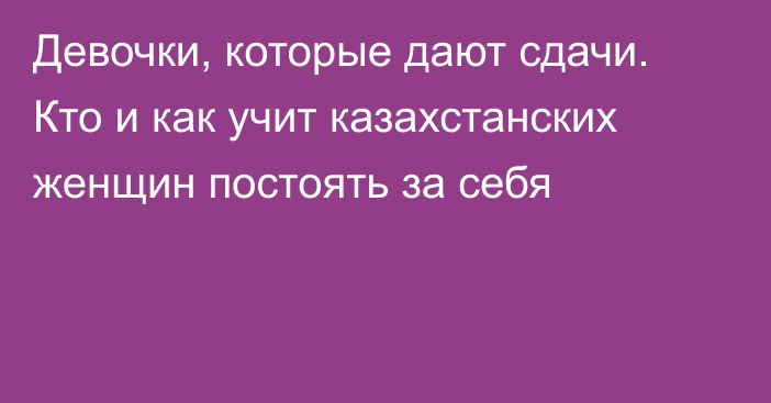 Девочки, которые дают сдачи. Кто и как учит казахстанских женщин постоять за себя