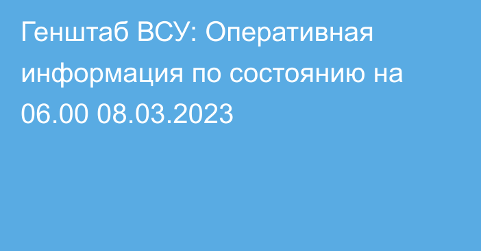 Генштаб ВСУ: Оперативная информация по состоянию на 06.00 08.03.2023