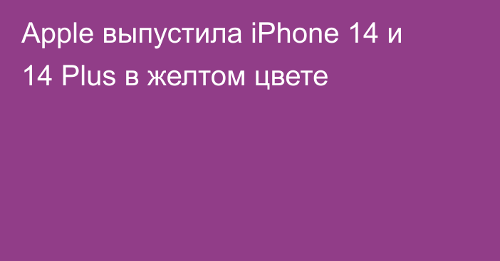 Apple выпустила iPhone 14 и 14 Plus в желтом цвете