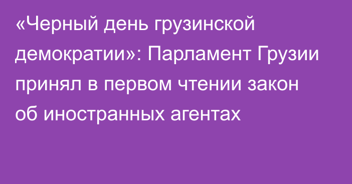 «Черный день грузинской демократии»: Парламент Грузии принял в первом чтении закон об иностранных агентах