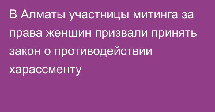 В Алматы участницы митинга за права женщин призвали принять закон о противодействии харассменту