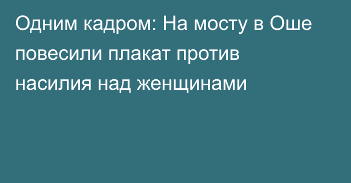 Одним кадром: На мосту в Оше повесили плакат против насилия над женщинами