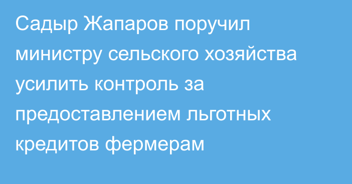 Садыр Жапаров поручил министру сельского хозяйства усилить контроль за предоставлением льготных кредитов фермерам