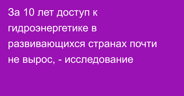 За 10 лет доступ к гидроэнергетике в развивающихся странах почти не вырос, - исследование